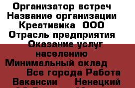 Организатор встреч › Название организации ­ Креативика, ООО › Отрасль предприятия ­ Оказание услуг населению › Минимальный оклад ­ 60 000 - Все города Работа » Вакансии   . Ненецкий АО,Верхняя Мгла д.